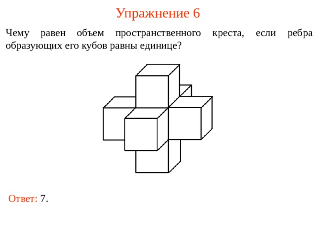 Упражнение 6 Чему равен объем пространственного креста, если ребра образующих его кубов равны единице? В режиме слайдов ответы и решения появляются после кликанья мышкой Ответ: 7 .  