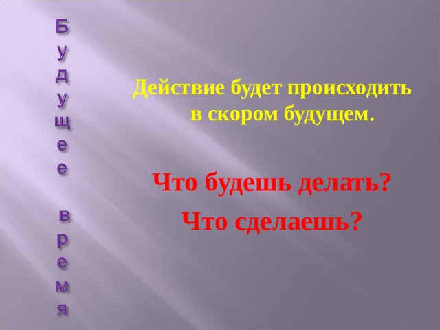  Действие будет происходить в скором будущем.  Что будешь делать? Что сделаешь? 