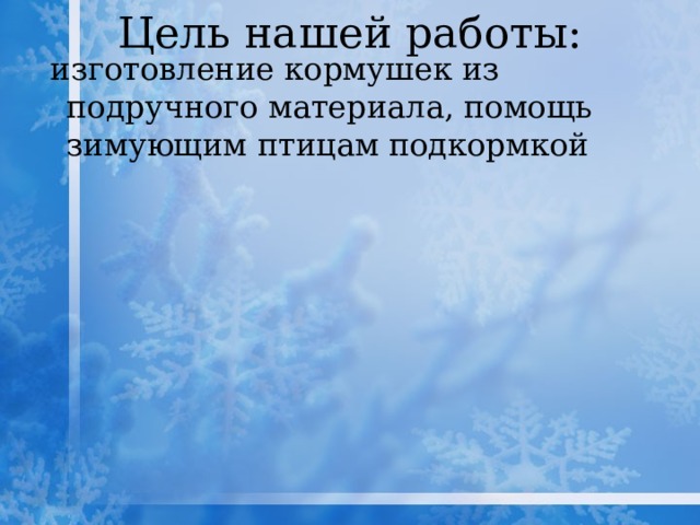 Цель нашей работы:   изготовление кормушек из подручного материала, помощь зимующим птицам подкормкой 
