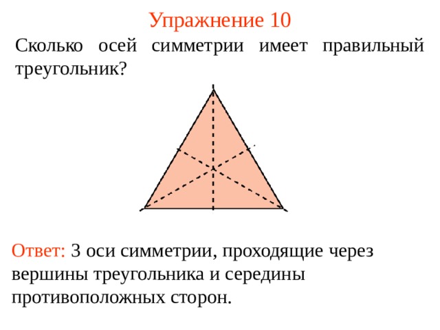 Упражнение 10 Сколько осей симметрии имеет правильный тре угольник? В режиме слайдов ответы появляются после кликанья мышкой Ответ:  3 ос и симметрии , проходящи е через вершины треугольника и середины противоположных сторон .  12 