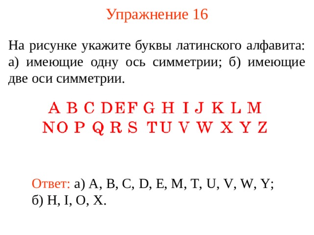 Упражнение 16 На рисунке  укажите буквы латинского алфавита: а) имеющие одну ось симметрии; б) имеющие две оси симметрии. В режиме слайдов ответы появляются после кликанья мышкой Ответ: а) A , B , C , D , E , M , T , U , V , W , Y ; б) H , I , O , X .  