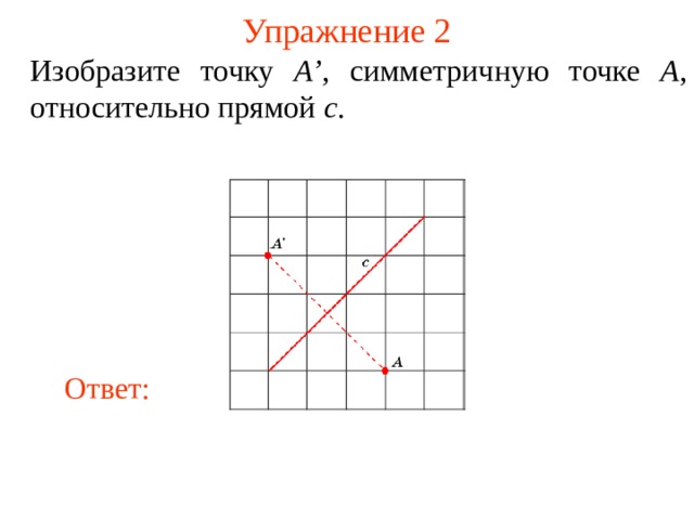 Упражнение 2 Изобразите точку A’ , симметричную точке A , относительно прямой c . В режиме слайдов ответы появляются после кликанья мышкой Ответ: 4 