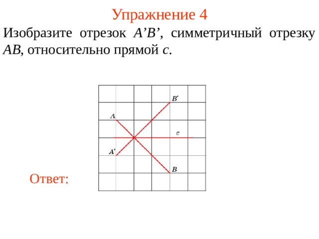Упражнение 4 Изобразите отрезок A’B’ , симметричный отрезку AB , относительно прямой c . В режиме слайдов ответы появляются после кликанья мышкой Ответ: 6 