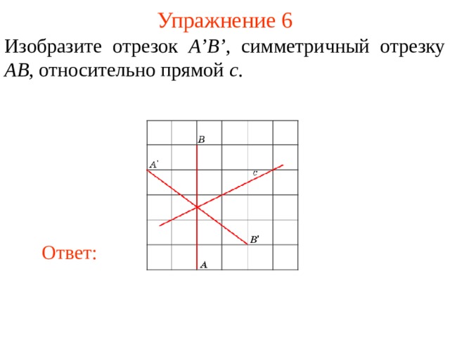Упражнение 6 Изобразите отрезок A’B’ , симметричный отрезку AB , относительно прямой c . В режиме слайдов ответы появляются после кликанья мышкой Ответ: 8 