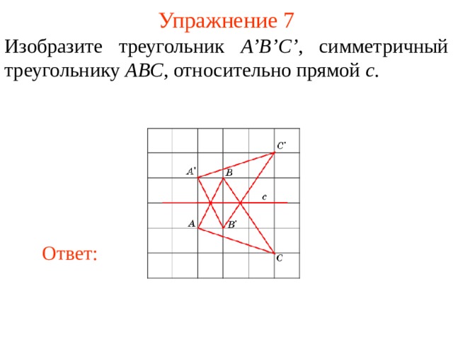 Упражнение 7 Изобразите треугольник A’B’C’ , симметричный треугольнику ABC , относительно прямой c . В режиме слайдов ответы появляются после кликанья мышкой Ответ: 9 