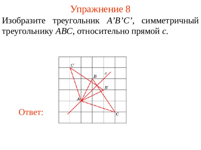 Упражнение 8 Изобразите треугольник A’B’C’ , симметричный треугольнику ABC , относительно прямой c . В режиме слайдов ответы появляются после кликанья мышкой Ответ: 10 