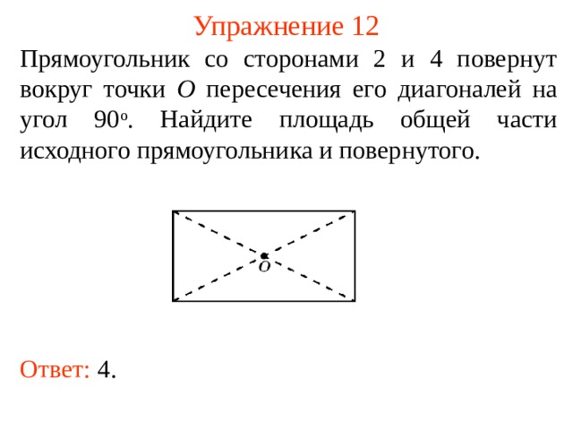 Упражнение 12 Прямоугольник со сторонами 2 и 4 повернут вокруг точки O пересечения его диагоналей на угол 90 о . Найдите площадь общей части исходного прямоугольника и повернутого. В режиме слайдов ответы появляются после кликанья мышкой Ответ: 4 .  