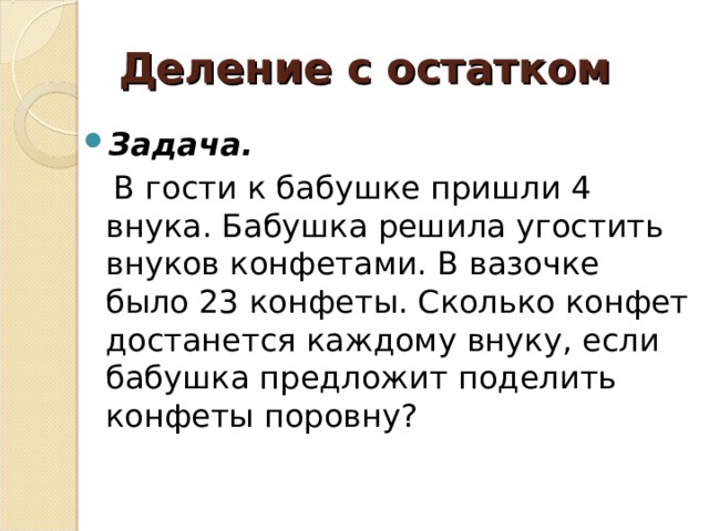 Деление с остатком Задача.  В гости к бабушке пришли 4 внука. Бабушка решила угостить внуков конфетами. В вазочке было 23 конфеты. Сколько конфет достанется каждому внуку, если бабушка предложит поделить конфеты поровну? 