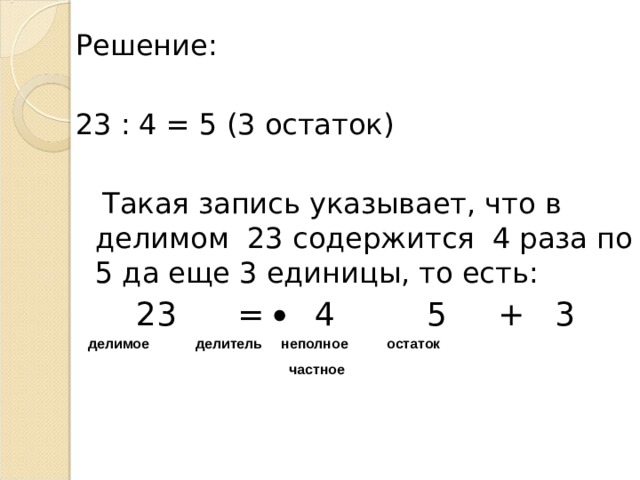 Решение: 23 : 4 = 5 (3 остаток)  Такая запись указывает, что в делимом 23 содержится 4 раза по 5 да еще 3 единицы, то есть:  23 = 4 5 + 3 делимое делитель неполное  частное остаток 