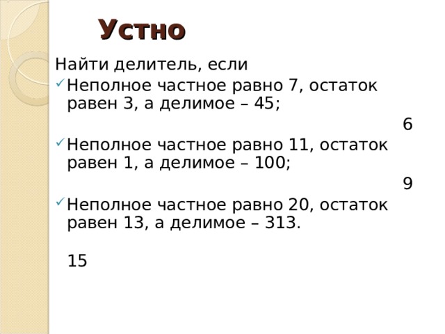 Устно Найти делитель, если Неполное частное равно 7, остаток равен 3, а делимое – 45;  6 Неполное частное равно 11, остаток равен 1, а делимое – 100;  9 Неполное частное равно 20, остаток равен 13, а делимое – 313.  15 