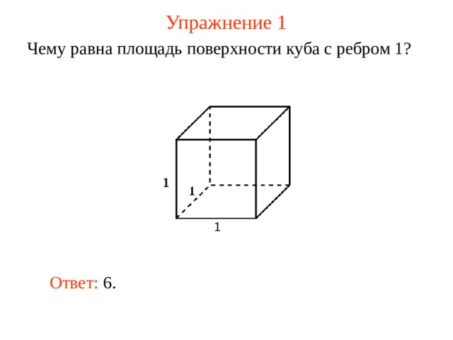 Упражнение 1 Чему равна площадь поверхности куба с ребром 1? В режиме слайдов ответ появляется после кликанья мышкой Ответ: 6.  