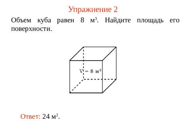 Упражнение 2 Объем куба равен 8 м 3 . Найдите площадь его поверхности. В режиме слайдов ответ появляется после кликанья мышкой Ответ:  24 м 2 .  