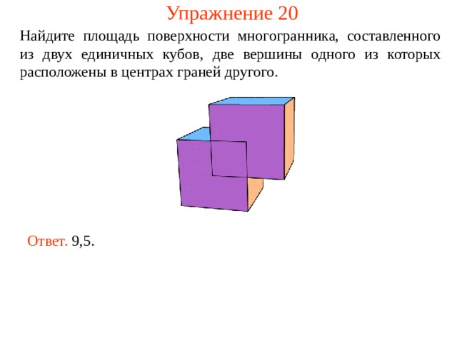 Упражнение 20 Найдите площадь поверхности многогранника, составленного из двух единичных кубов, две вершины одного из которых расположены в центрах граней другого. Ответ.  9,5. 