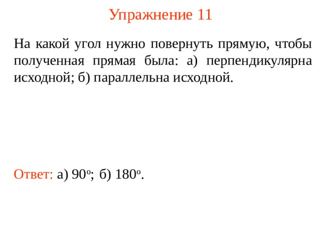 Упражнение 11 На какой угол нужно повернуть прямую, чтобы полученная прямая была: а) перпендикулярна исходной; б) параллельна исходной. В режиме слайдов ответы появляются после кликанья мышкой Ответ:  а) 90 о ; б) 180 о . 12 