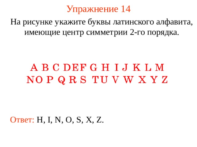 Упражнение 14 На рисунке укажите буквы латинского алфавита, имеющие центр симметрии 2-го порядка . В режиме слайдов ответы появляются после кликанья мышкой Ответ: H , I , N , O , S , X , Z .  