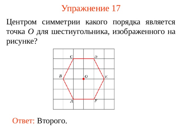 Упражнение 17 Центром симметрии какого порядка является точка O для шестиугольника, изображенного на рисунке? В режиме слайдов ответы появляются после кликанья мышкой Ответ:  Второго .  