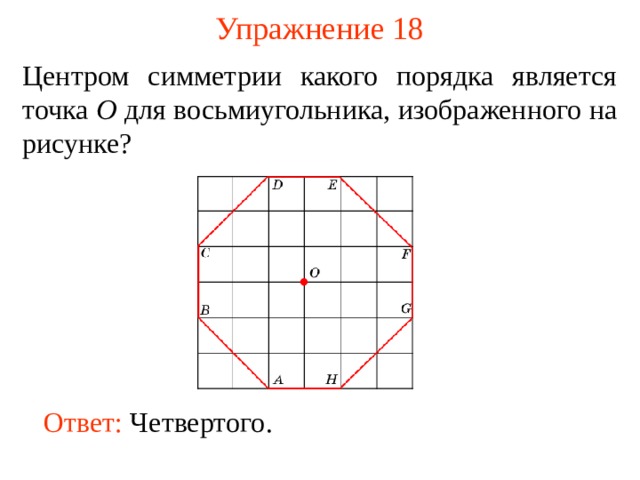 Упражнение 18 Центром симметрии какого порядка является точка O для восьмиугольника, изображенного на рисунке? В режиме слайдов ответы появляются после кликанья мышкой Ответ:  Четвертого .  