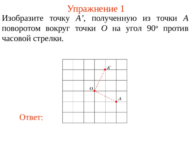Упражнение 1 Изобразите точку A’ , полученную из точки A поворотом вокруг точки O на угол 90 о против часовой стрелки. В режиме слайдов ответы появляются после кликанья мышкой Ответ: 3 
