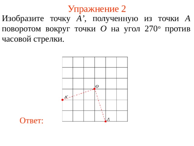 Упражнение 2 Изобразите точку A’ , полученную из точки A поворотом вокруг точки O на угол 270 о против часовой стрелки. В режиме слайдов ответы появляются после кликанья мышкой Ответ: 4 