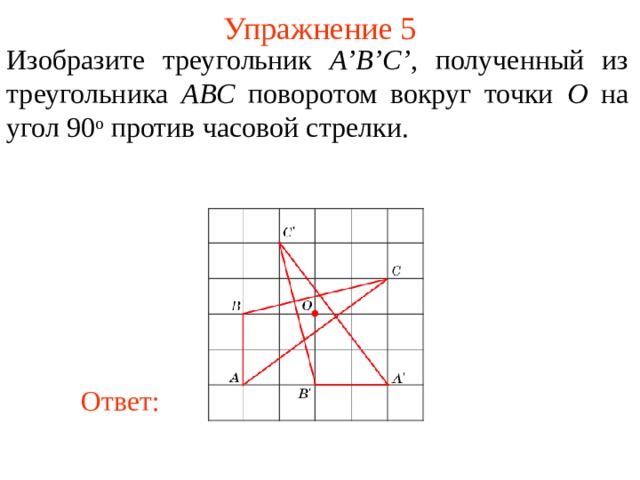 Упражнение 5 Изобразите треугольник A’B’C’ , полученный из треугольника AB С поворотом вокруг точки O на угол 90 о  против часовой стрелки. В режиме слайдов ответы появляются после кликанья мышкой Ответ: 7 