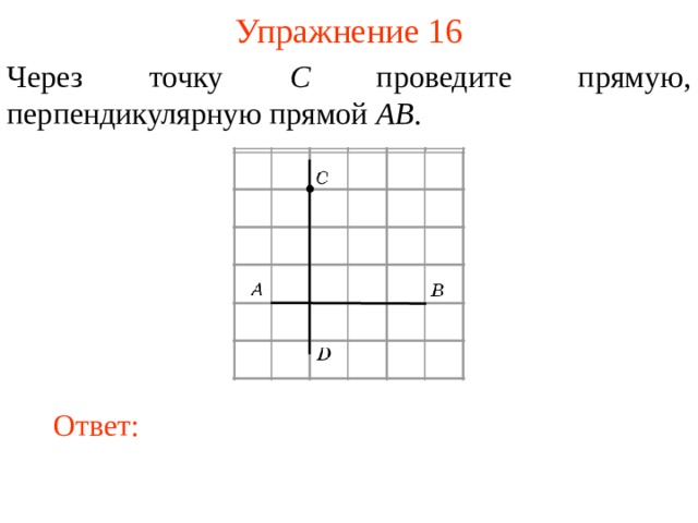 Упражнение 16 Через точку C проведите прямую, перпендикулярную прямой AB . В режиме слайдов ответы появляются после кликанья мышкой Ответ: 16 