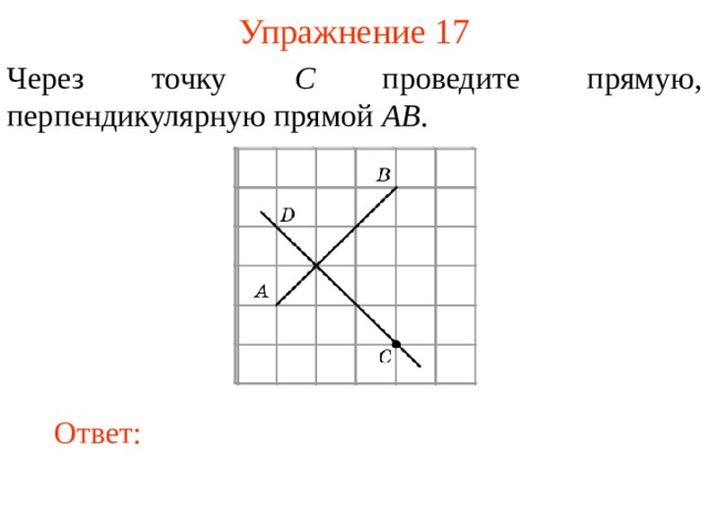 Упражнение 17 Через точку C проведите прямую, перпендикулярную прямой AB . В режиме слайдов ответы появляются после кликанья мышкой Ответ: 17 