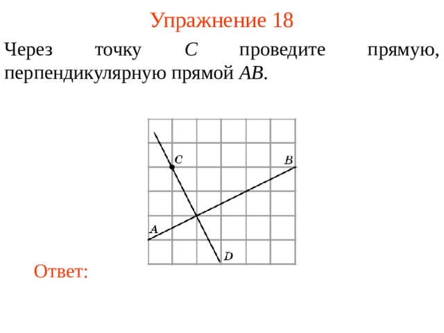 Упражнение 18 Через точку C проведите прямую, перпендикулярную прямой AB . В режиме слайдов ответы появляются после кликанья мышкой Ответ: 18 