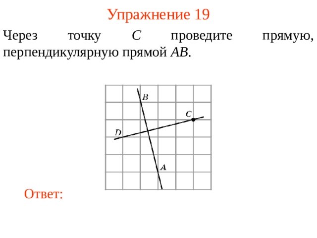 Упражнение 19 Через точку C проведите прямую, перпендикулярную прямой AB . В режиме слайдов ответы появляются после кликанья мышкой Ответ: 19 