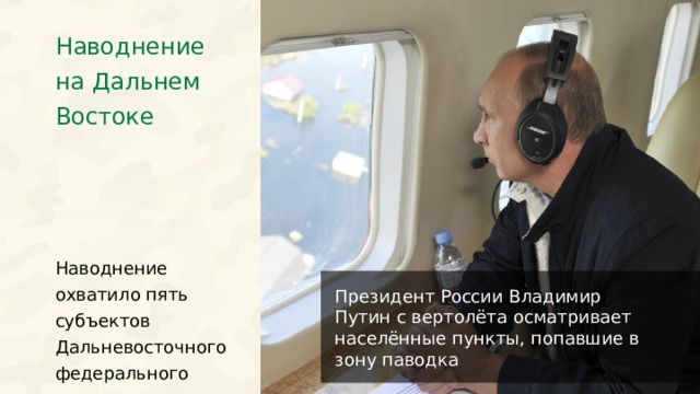 Наводнение на Дальнем Востоке Наводнение охватило пять субъектов Дальневосточного федерального округа. Президент России Владимир Путин с вертолёта осматривает населённые пункты, попавшие в зону паводка 29 