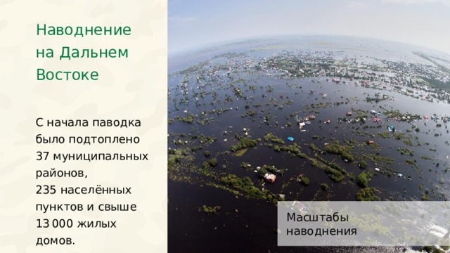 Наводнение на Дальнем Востоке С начала паводка было подтоплено 37 муниципальных районов, 235 населённых пунктов и свыше 13  000 жилых домов. Масштабы наводнения 29 