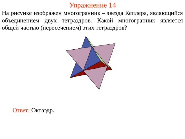 Упражнение 14 На рисунке изображен многогранник – звезда Кеплера, являющийся объединением двух тетраэдров. Какой многогранник является общей частью (пересечением) этих тетраэдров? В режиме слайдов ответ появляется после кликанья мышкой. Ответ:  Октаэдр.  