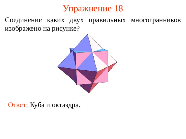 Упражнение 18 Соединение каких двух правильных многогранников изображено на рисунке ? В режиме слайдов ответ появляется после кликанья мышкой. Ответ: Куба и октаэдра.  