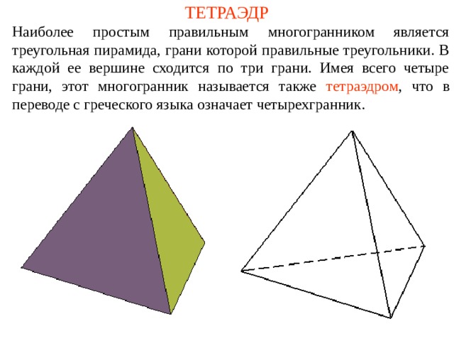 ТЕТРАЭДР Наиболее простым правильным многогранником является треугольная пирамида, грани которой правильные треугольники. В каждой ее вершине сходится по три грани. Имея всего четыре грани, этот многогранник называется также  тетраэдром , что в переводе с греческого языка означает четырехгранник. 