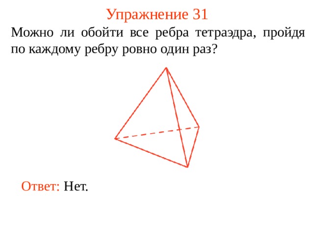 Упражнение 31 Можно ли обойти все ребра тетраэдра, пройдя по каждому ребру ровно один раз? В режиме слайдов ответы появляются после кликанья мышкой Ответ:  Нет.   