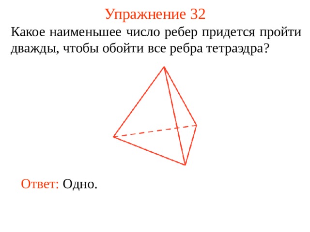 Упражнение 32 Какое наименьшее число ребер придется пройти дважды, чтобы обойти все ребра тетраэдра ? В режиме слайдов ответы появляются после кликанья мышкой Ответ:  Одно.   