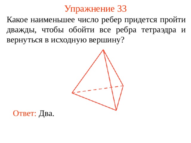 Упражнение 33 Какое наименьшее число ребер придется пройти дважды, чтобы обойти все ребра тетраэдра и вернуться в исходную вершину ? В режиме слайдов ответы появляются после кликанья мышкой Ответ:  Два.   
