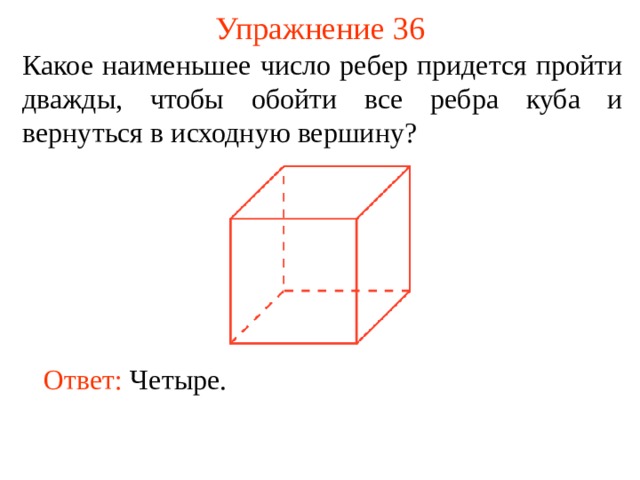 Упражнение 36 Какое наименьшее число ребер придется пройти дважды, чтобы обойти все ребра куба и вернуться в исходную вершину ? В режиме слайдов ответы появляются после кликанья мышкой Ответ:  Четыре.   