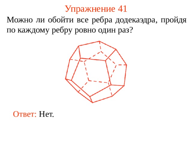 Упражнение 41 Можно ли обойти все ребра додекаэдра, пройдя по каждому ребру ровно один раз? В режиме слайдов ответы появляются после кликанья мышкой Ответ:  Нет.   