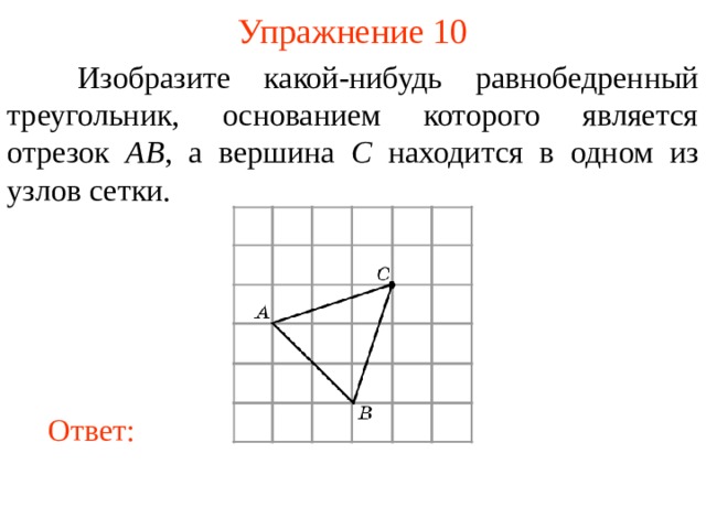 Упражнение 10  Изобразите какой-нибудь равнобедренный треугольник, основанием которого является отрезок AB , а вершина C находится в одном из узлов сетки. В режиме слайдов ответы появляются после кликанья мышкой Ответ: 13 