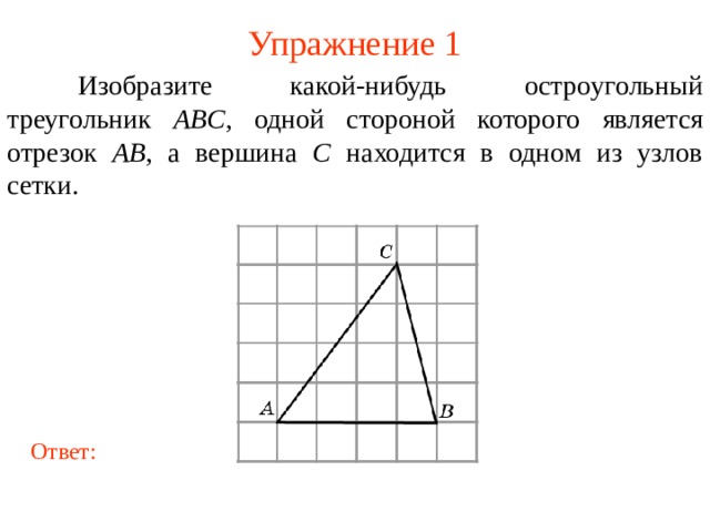 Упражнение 1  Изобразите какой-нибудь остро угольный треугольник  ABC , одной стороной которого является отрезок AB , а вершина C находится в одном из узлов сетки. В режиме слайдов ответы появляются после кликанья мышкой Ответ: 4 