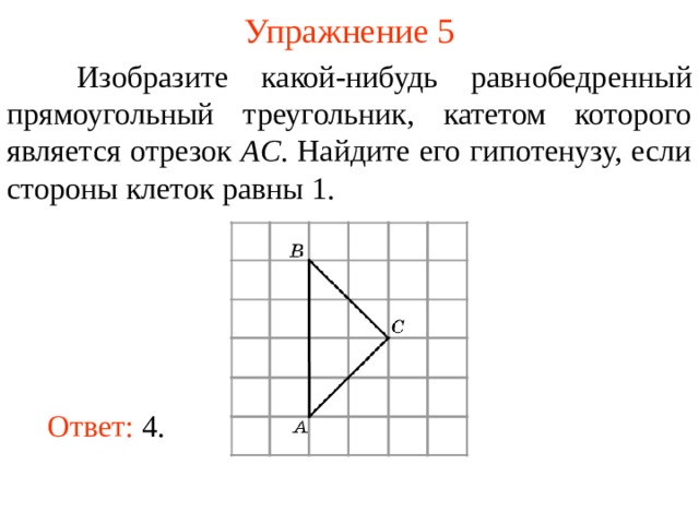 Упражнение 5  Изобразите какой-нибудь равнобедренный прямоугольный треугольник, катетом которого является отрезок AC . Найдите его гипотенузу, если стороны клеток равны 1.  В режиме слайдов ответы появляются после кликанья мышкой Ответ: 4. 8 