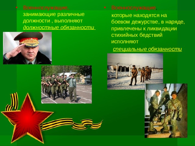 Военнослужащие, занимающие различные должности , выполняют должностные обязанности Военнослужащие ,  которые находятся на боевом дежурстве, в наряде, привлечены к ликвидации стихийных бедствий исполняют  специальные обязанности 