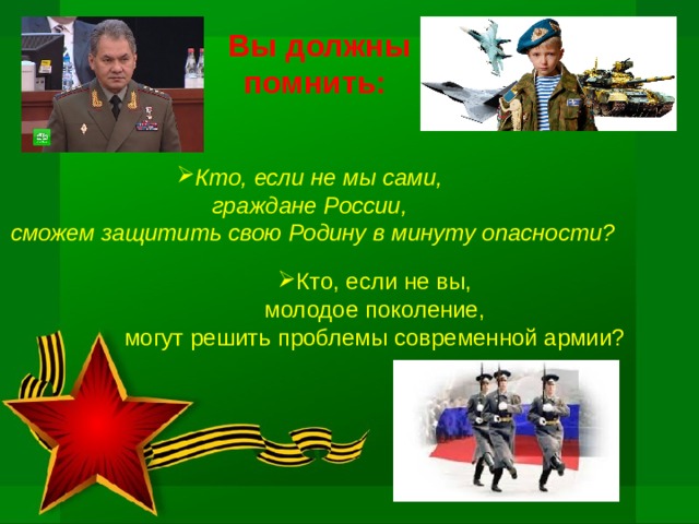 Вы должны помнить: Кто, если не мы сами, граждане России, сможем защитить свою Родину в минуту опасности? Кто, если не вы,  молодое поколение, могут решить проблемы современной армии? 