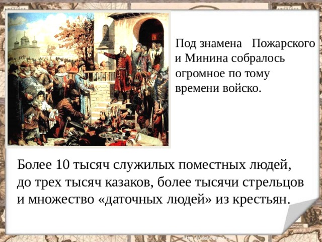  Под знамена Пожарского  и Минина собралось  огромное по тому  времени войско.   Более 10 тысяч служилых поместных людей,  до трех тысяч казаков, более тысячи стрельцов  и множество «даточных людей» из крестьян.  