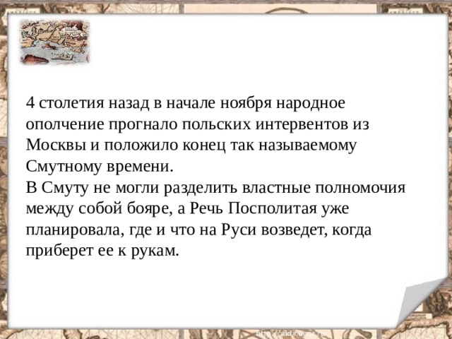 4 столетия назад в начале ноября народное ополчение прогнало польских интервентов из Москвы и положило конец так называемому Смутному времени. В Смуту не могли разделить властные полномочия между собой бояре, а Речь Посполитая уже планировала, где и что на Руси возведет, когда приберет ее к рукам. 