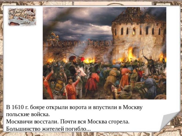 В 1610 г. бояре открыли ворота и впустили в Москву польские войска. Москвичи восстали. Почти вся Москва сгорела. Большинство жителей погибло...  