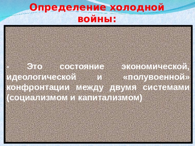 Определение холодной войны:     - Это состояние экономической, идеологической и «полувоенной» конфронтации между двумя системами (социализмом и капитализмом) 