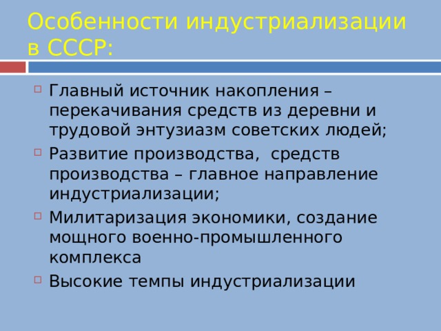 Особенности индустриализации в СССР: Главный источник накопления – перекачивания средств из деревни и трудовой энтузиазм советских людей; Развитие производства, средств производства – главное направление индустриализации; Милитаризация экономики, создание мощного военно-промышленного комплекса Высокие темпы индустриализации 
