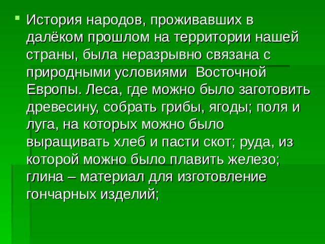 История народов, проживавших в далёком прошлом на территории нашей страны, была неразрывно связана с природными условиями Восточной Европы. Леса, где можно было заготовить древесину, собрать грибы, ягоды; поля и луга, на которых можно было выращивать хлеб и пасти скот; руда, из которой можно было плавить железо; глина – материал для изготовление гончарных изделий; 