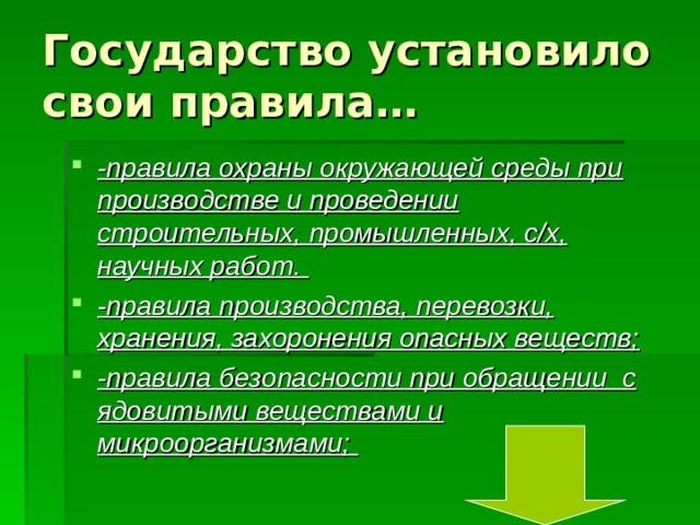 Государство установило свои правила… -правила охраны окружающей среды при производстве и проведении строительных, промышленных, с/х, научных работ. -правила производства, перевозки, хранения, захоронения опасных веществ; -правила безопасности при обращении с ядовитыми веществами и микроорганизмами; 